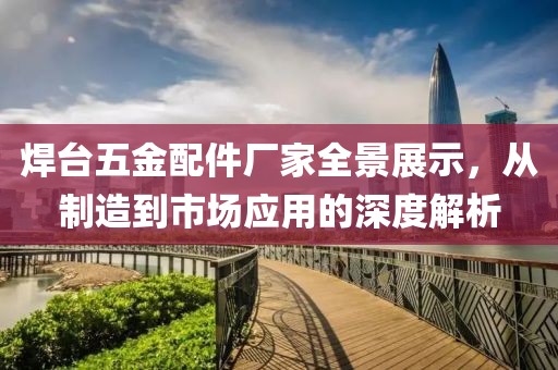 焊台五金配件厂家全景展示，从制造到市场应用的深度解析