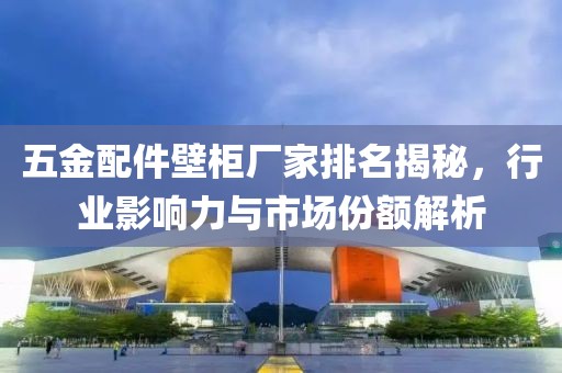 五金配件壁柜厂家排名揭秘，行业影响力与市场份额解析