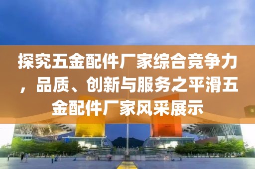 探究五金配件厂家综合竞争力，品质、创新与服务之平滑五金配件厂家风采展示