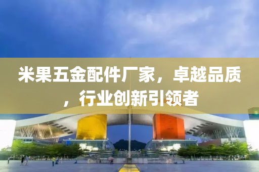 米果五金配件厂家，卓越品质，行业创新引领者