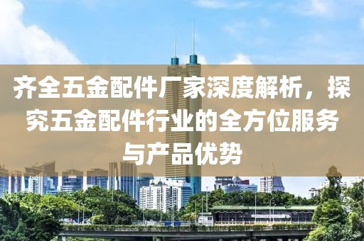 齐全五金配件厂家深度解析，探究五金配件行业的全方位服务与产品优势