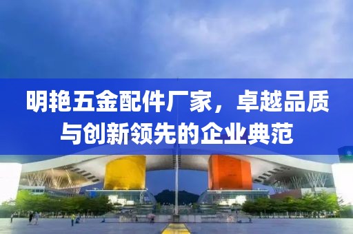 明艳五金配件厂家，卓越品质与创新领先的企业典范