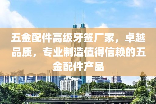 五金配件高级牙签厂家，卓越品质，专业制造值得信赖的五金配件产品