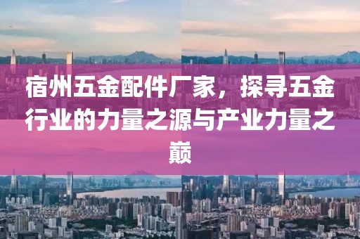 宿州五金配件厂家，探寻五金行业的力量之源与产业力量之巅