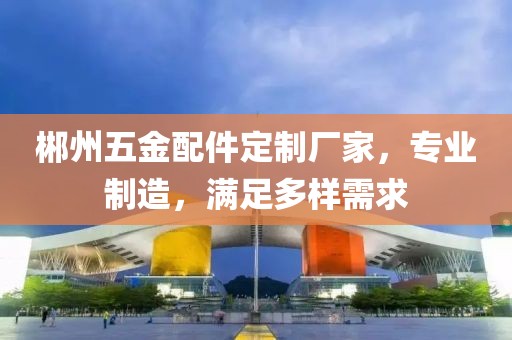 郴州五金配件定制厂家，专业制造，满足多样需求