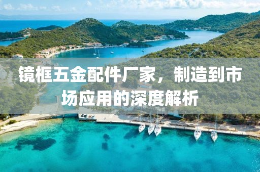 镜框五金配件厂家，制造到市场应用的深度解析