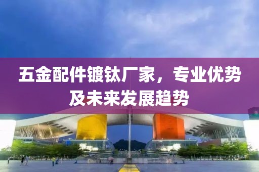 五金配件镀钛厂家，专业优势及未来发展趋势