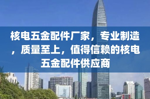 核电五金配件厂家，专业制造，质量至上，值得信赖的核电五金配件供应商