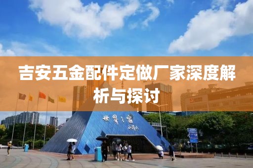 吉安五金配件定做厂家深度解析与探讨