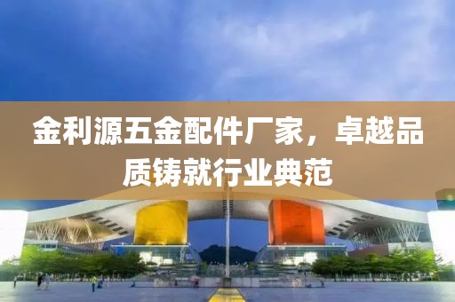 金利源五金配件厂家，卓越品质铸就行业典范