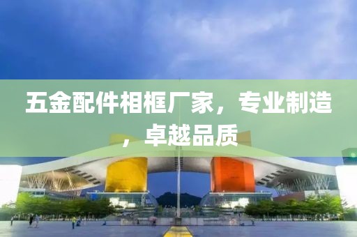 五金配件相框厂家，专业制造，卓越品质