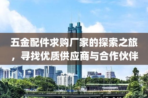 五金配件求购厂家的探索之旅，寻找优质供应商与合作伙伴