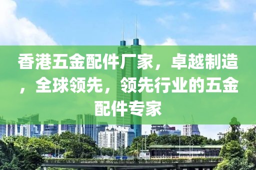 香港五金配件厂家，卓越制造，全球领先，领先行业的五金配件专家