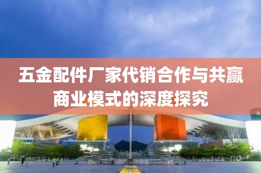 五金配件厂家代销合作与共赢商业模式的深度探究