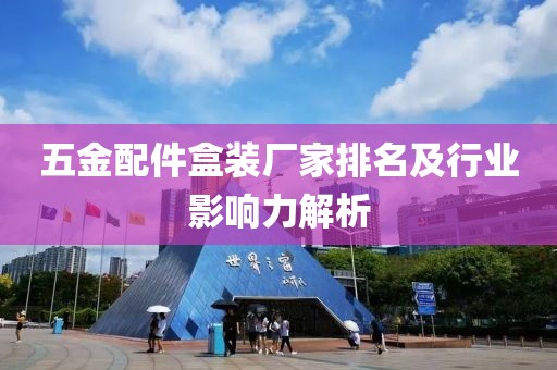 五金配件盒装厂家排名及行业影响力解析