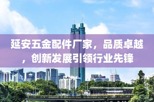 延安五金配件厂家，品质卓越，创新发展引领行业先锋