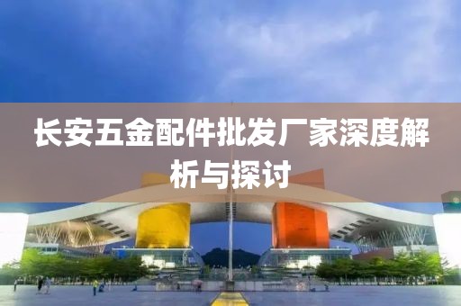 长安五金配件批发厂家深度解析与探讨