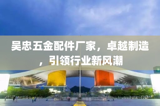 吴忠五金配件厂家，卓越制造，引领行业新风潮