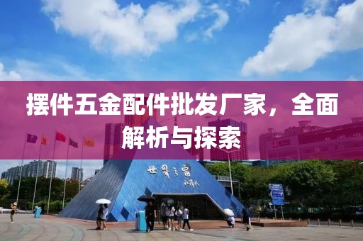 摆件五金配件批发厂家，全面解析与探索