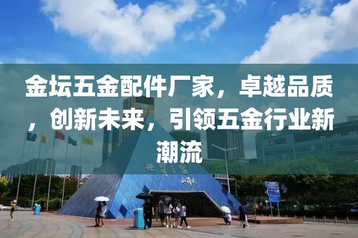 金坛五金配件厂家，卓越品质，创新未来，引领五金行业新潮流