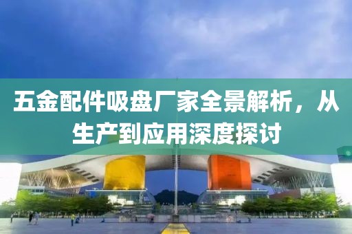 五金配件吸盘厂家全景解析，从生产到应用深度探讨