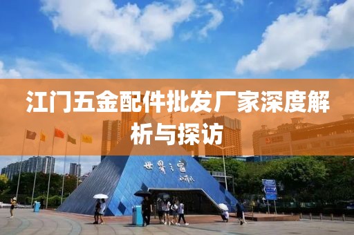 江门五金配件批发厂家深度解析与探访