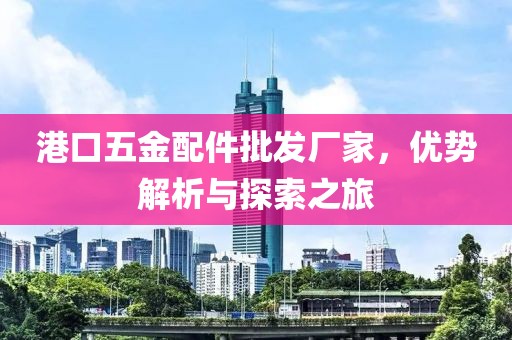 港口五金配件批发厂家，优势解析与探索之旅