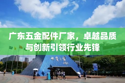 广东五金配件厂家，卓越品质与创新引领行业先锋