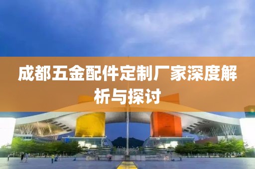 成都五金配件定制厂家深度解析与探讨