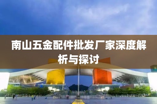 南山五金配件批发厂家深度解析与探讨