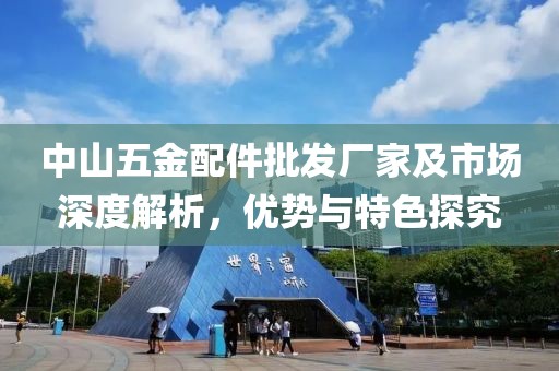 中山五金配件批发厂家及市场深度解析，优势与特色探究