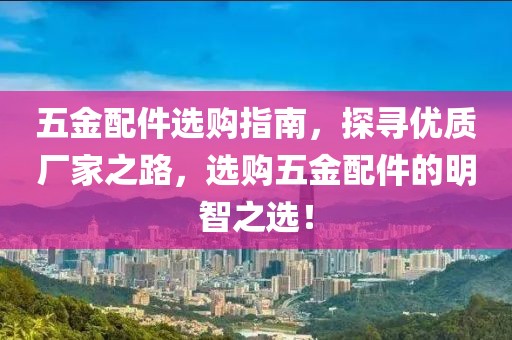 五金配件选购指南，探寻优质厂家之路，选购五金配件的明智之选！