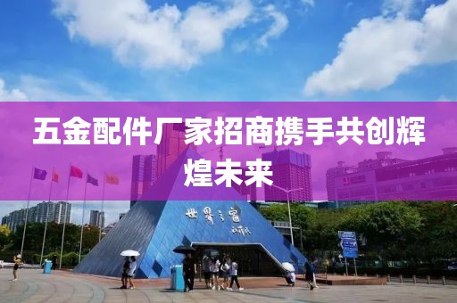 五金配件厂家招商携手共创辉煌未来