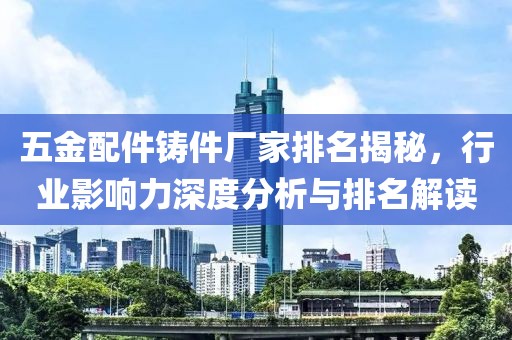 五金配件铸件厂家排名揭秘，行业影响力深度分析与排名解读