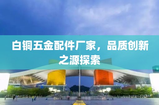 白铜五金配件厂家，品质创新之源探索