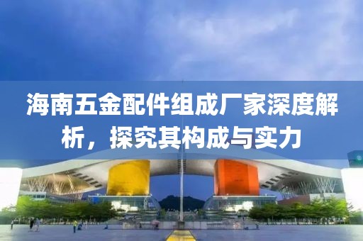 海南五金配件组成厂家深度解析，探究其构成与实力