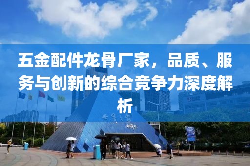 五金配件龙骨厂家，品质、服务与创新的综合竞争力深度解析