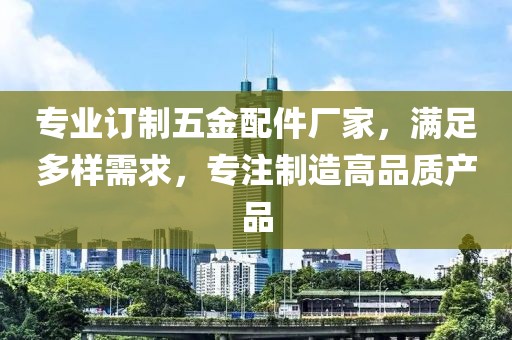 专业订制五金配件厂家，满足多样需求，专注制造高品质产品