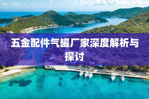 五金配件气罐厂家深度解析与探讨