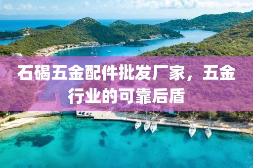 石碣五金配件批发厂家，五金行业的可靠后盾