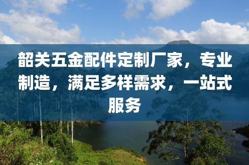 韶关五金配件定制厂家，专业制造，满足多样需求，一站式服务