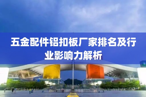 五金配件铝扣板厂家排名及行业影响力解析