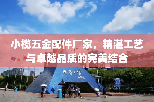 小榄五金配件厂家，精湛工艺与卓越品质的完美结合