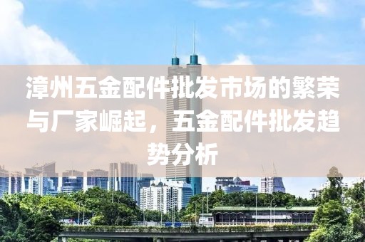 漳州五金配件批发市场的繁荣与厂家崛起，五金配件批发趋势分析