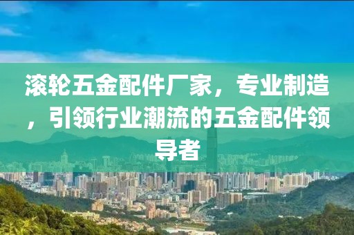 滚轮五金配件厂家，专业制造，引领行业潮流的五金配件领导者