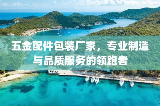 五金配件包装厂家，专业制造与品质服务的领跑者