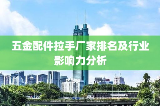 五金配件拉手厂家排名及行业影响力分析