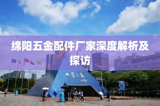 绵阳五金配件厂家深度解析及探访