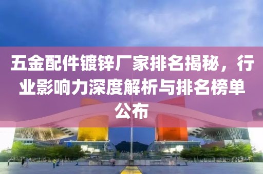 五金配件镀锌厂家排名揭秘，行业影响力深度解析与排名榜单公布