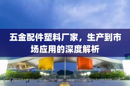 五金配件塑料厂家，生产到市场应用的深度解析